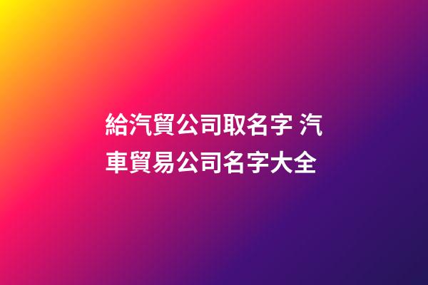 給汽貿公司取名字 汽車貿易公司名字大全-第1張-公司起名-玄機派